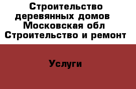 Строительство деревянных домов - Московская обл. Строительство и ремонт » Услуги   . Московская обл.